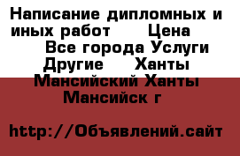 Написание дипломных и иных работ!!! › Цена ­ 10 000 - Все города Услуги » Другие   . Ханты-Мансийский,Ханты-Мансийск г.